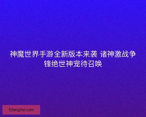 神魔世界手游全新版本来袭 诸神激战争锋绝世神宠待召唤