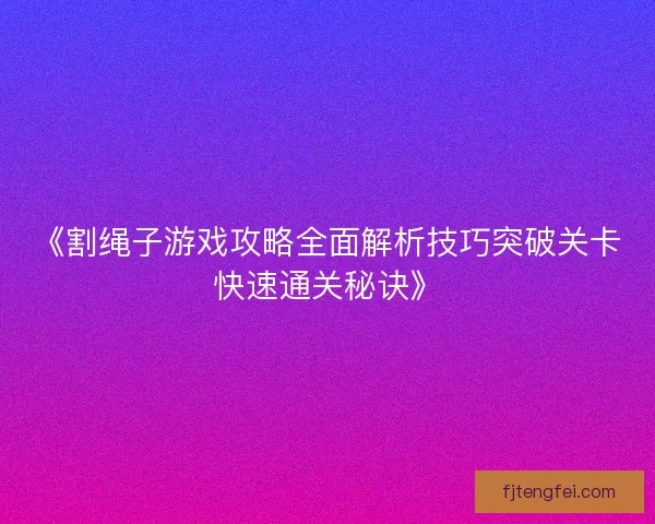 《割绳子游戏攻略全面解析技巧突破关卡快速通关秘诀》