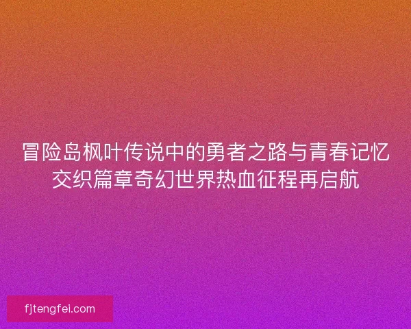 冒险岛枫叶传说中的勇者之路与青春记忆交织篇章奇幻世界热血征程再启航