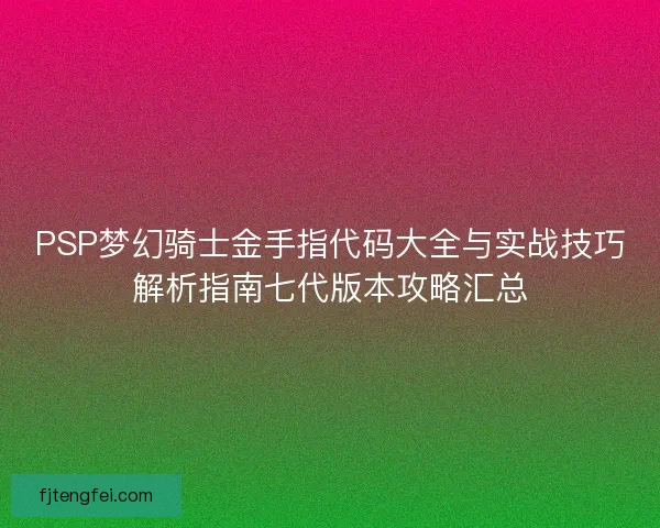 PSP梦幻骑士金手指代码大全与实战技巧解析指南七代版本攻略汇总