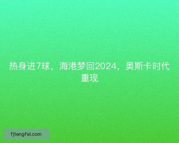 热身进7球，海港梦回2024，奥斯卡时代重现