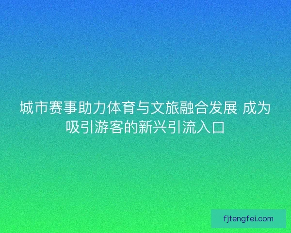 城市赛事助力体育与文旅融合发展 成为吸引游客的新兴引流入口